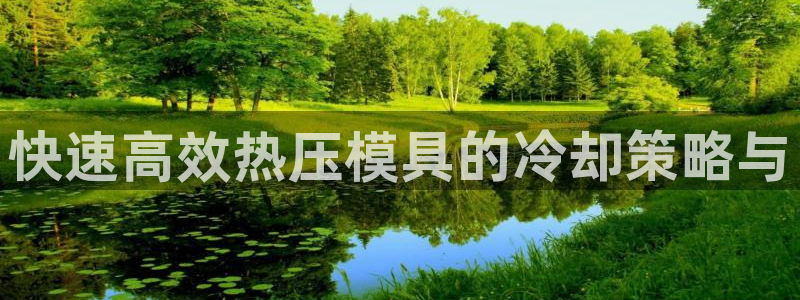 易倍电竞,有球必应：快速高效热压模具的冷却策略与