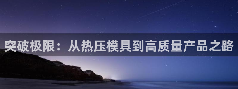 易倍电竞,有球必应：突破极限：从热压模具到高质量产品之路