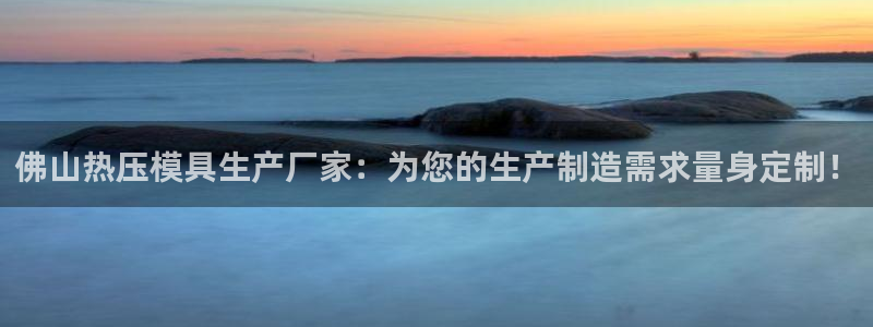 易倍网络技术有限公司官网：佛山热压模具生产厂家：为您的生