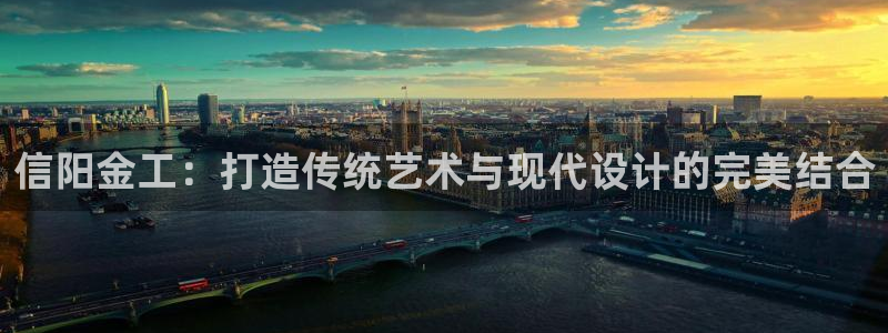 易倍emc网址网页版本登陆：信阳金工：打造传统艺术与现代