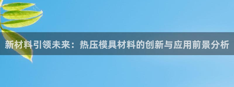 易倍电竞安装教程：新材料引领未来：热压模具材料的创新与应