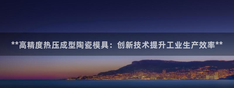 易倍申有用吗:**高精度热压成型陶瓷模具:创新技术提升工