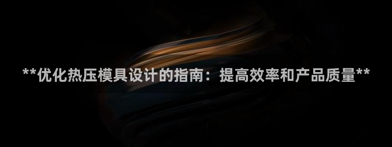 易倍电竞：**优化热压模具设计的指南：提高效率和产品质量