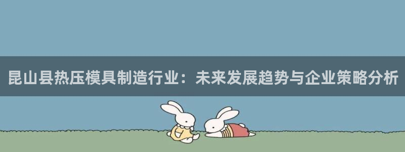 易倍下载：昆山县热压模具制造行业：未来发展趋势与企业策略